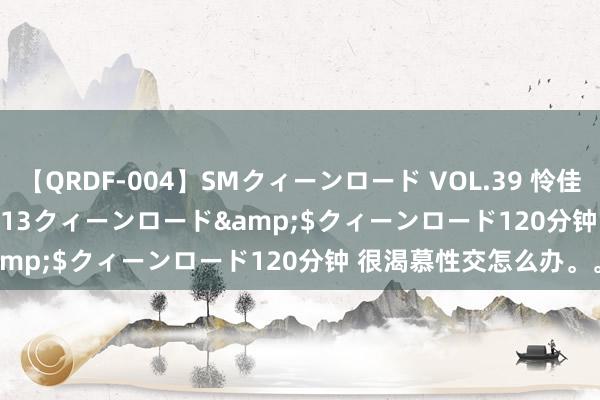 【QRDF-004】SMクィーンロード VOL.39 怜佳</a>2018-05-13クィーンロード&$クィーンロード120分钟 很渴慕性交怎么办。。