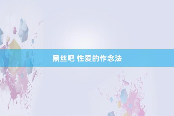 黑丝吧 性爱的作念法