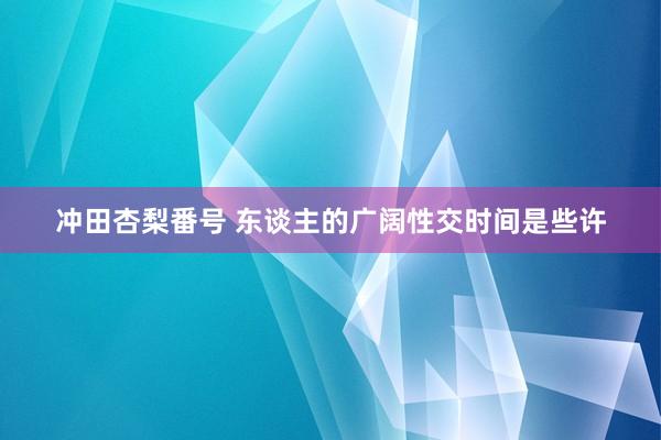 冲田杏梨番号 东谈主的广阔性交时间是些许