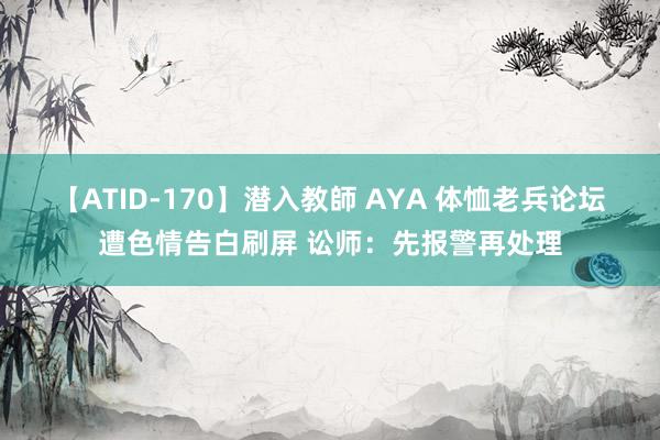 【ATID-170】潜入教師 AYA 体恤老兵论坛遭色情告白刷屏 讼师：先报警再处理