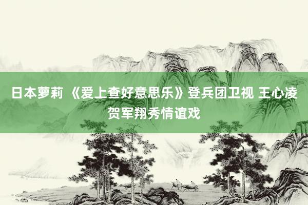 日本萝莉 《爱上查好意思乐》登兵团卫视 王心凌贺军翔秀情谊戏