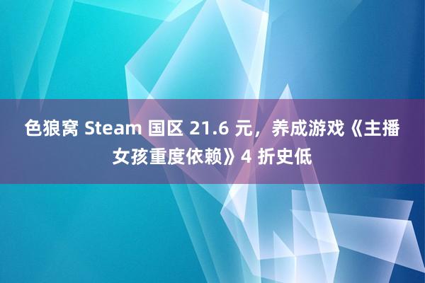 色狼窝 Steam 国区 21.6 元，养成游戏《主播女孩重度依赖》4 折史低