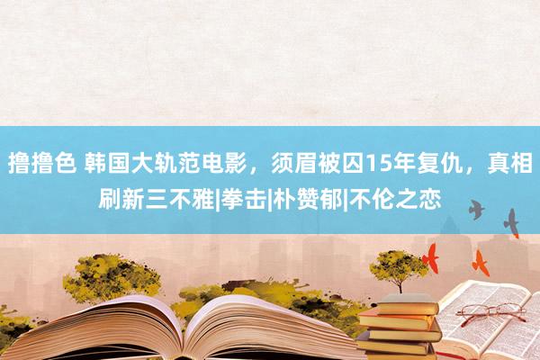 撸撸色 韩国大轨范电影，须眉被囚15年复仇，真相刷新三不雅|拳击|朴赞郁|不伦之恋