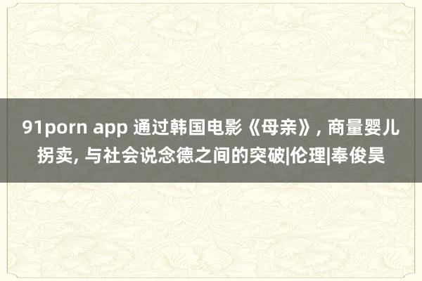 91porn app 通过韩国电影《母亲》， 商量婴儿拐卖， 与社会说念德之间的突破|伦理|奉俊昊