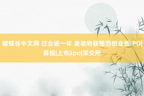 蝴蝶谷中文网 过会逾一年 麦驰物联惶恐创业板IPO|募投|上市|ipo|深交所