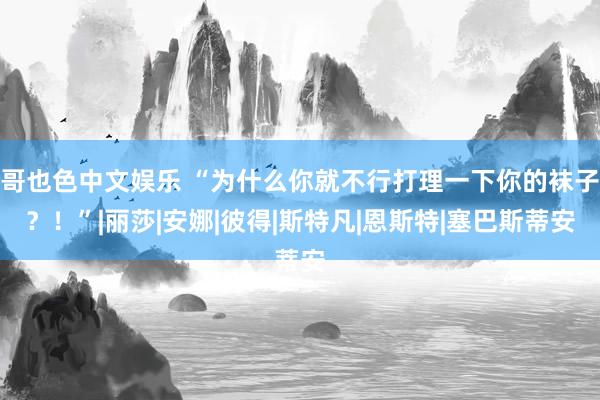 哥也色中文娱乐 “为什么你就不行打理一下你的袜子？！”|丽莎|安娜|彼得|斯特凡|恩斯特|塞巴斯蒂安