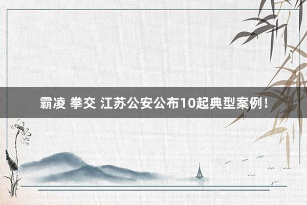 霸凌 拳交 江苏公安公布10起典型案例！