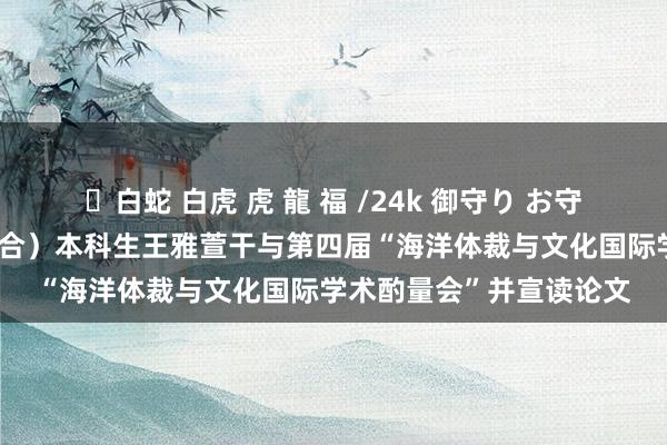 ✨白蛇 白虎 虎 龍 福 /24k 御守り お守り 英语系（中好意思配合）本科生王雅萱干与第四届“海洋体裁与文化国际学术酌量会”并宣读论文