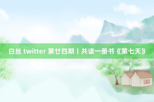 白丝 twitter 第廿四期丨共读一册书《第七天》