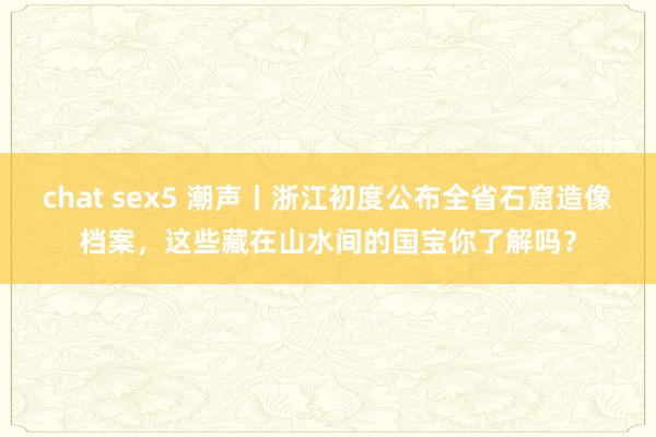 chat sex5 潮声丨浙江初度公布全省石窟造像档案，这些藏在山水间的国宝你了解吗？