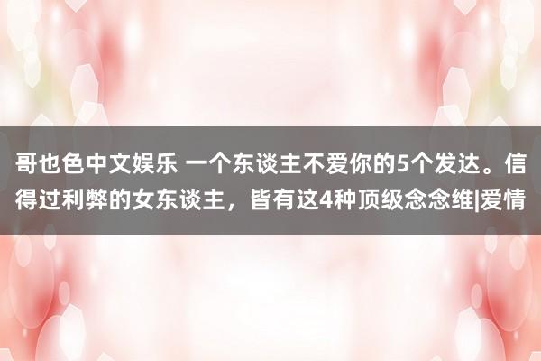 哥也色中文娱乐 一个东谈主不爱你的5个发达。信得过利弊的女东谈主，皆有这4种顶级念念维|爱情