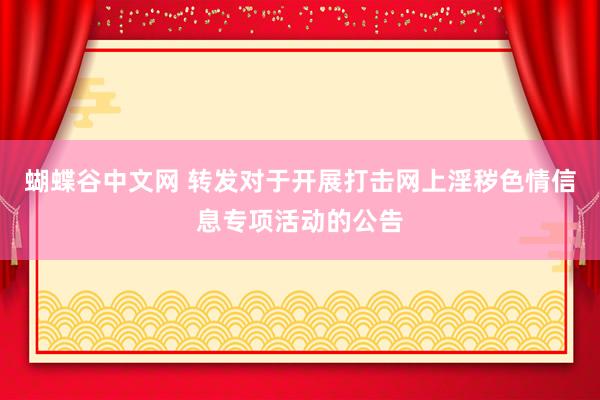 蝴蝶谷中文网 转发对于开展打击网上淫秽色情信息专项活动的公告