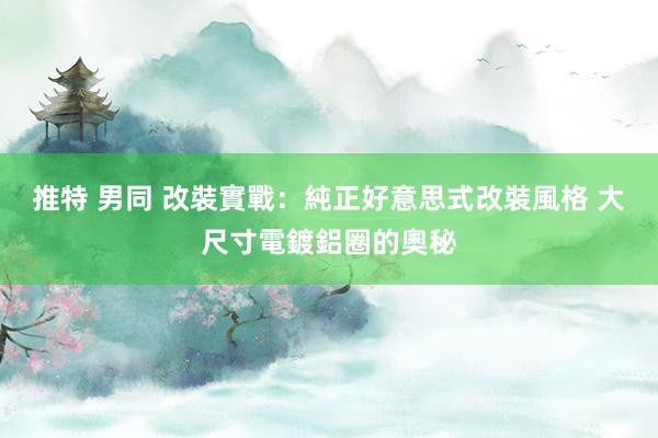 推特 男同 改裝實戰：純正好意思式改裝風格 大尺寸電鍍鋁圈的奧秘