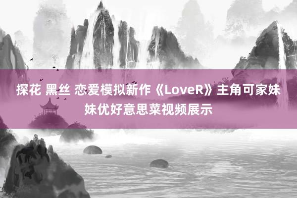 探花 黑丝 恋爱模拟新作《LoveR》主角可家妹妹优好意思菜视频展示