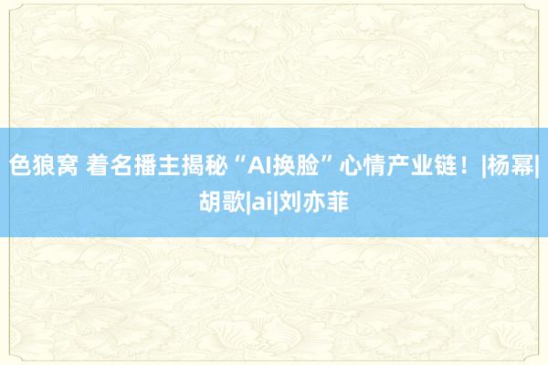 色狼窝 着名播主揭秘“AI换脸”心情产业链！|杨幂|胡歌|ai|刘亦菲