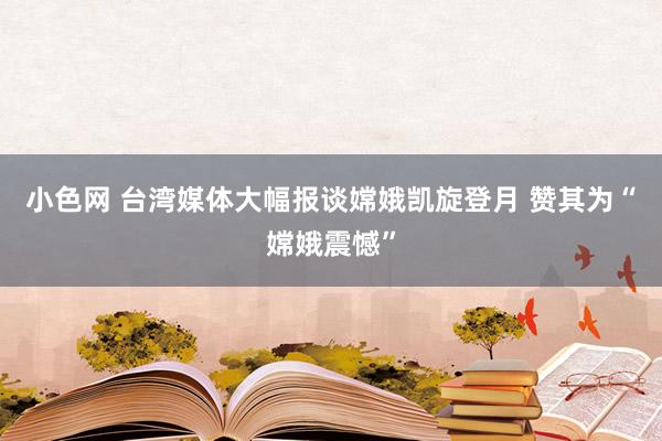 小色网 台湾媒体大幅报谈嫦娥凯旋登月 赞其为“嫦娥震憾”