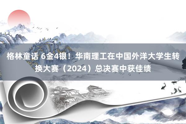 格林童话 6金4银！华南理工在中国外洋大学生转换大赛（2024）总决赛中获佳绩