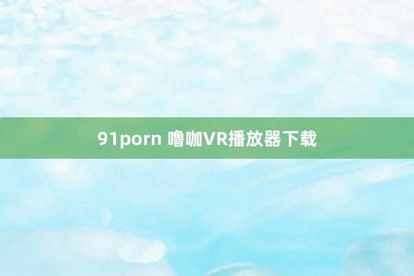 91porn 噜咖VR播放器下载