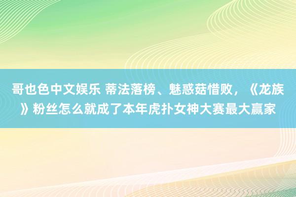 哥也色中文娱乐 蒂法落榜、魅惑菇惜败，《龙族》粉丝怎么就成了本年虎扑女神大赛最大赢家