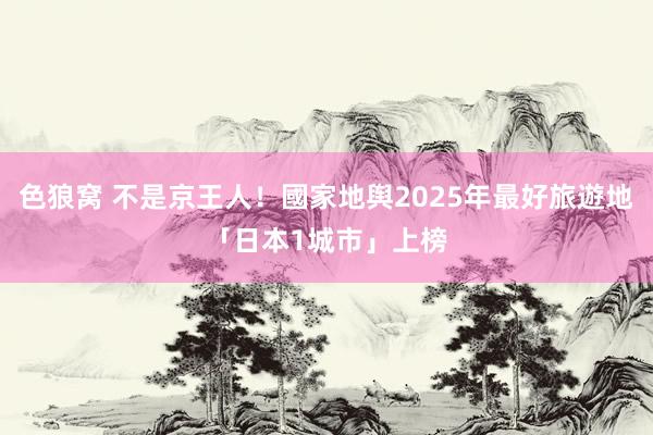 色狼窝 不是京王人！國家地舆2025年最好旅遊地　「日本1城市」上榜