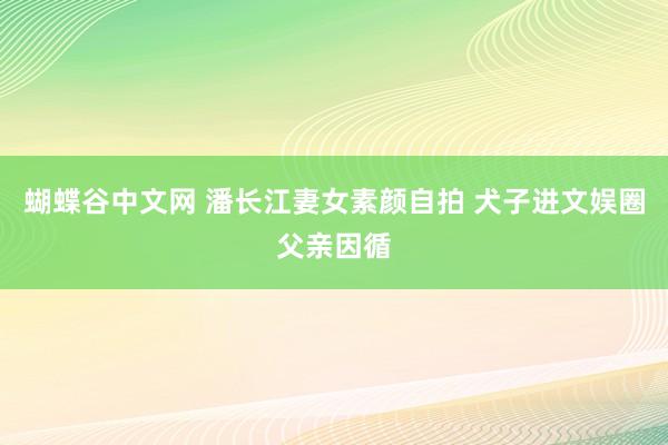 蝴蝶谷中文网 潘长江妻女素颜自拍 犬子进文娱圈父亲因循