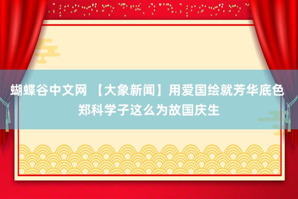 蝴蝶谷中文网 【大象新闻】用爱国绘就芳华底色 郑科学子这么为故国庆生