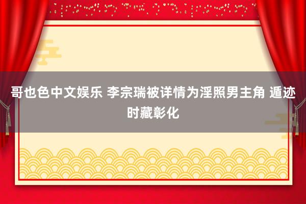 哥也色中文娱乐 李宗瑞被详情为淫照男主角 遁迹时藏彰化