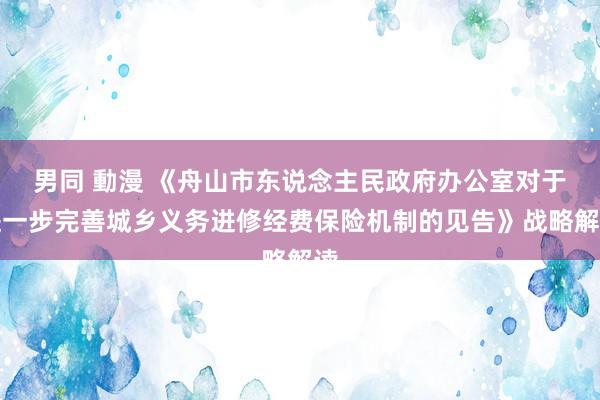 男同 動漫 《舟山市东说念主民政府办公室对于进一步完善城乡义务进修经费保险机制的见告》战略解读