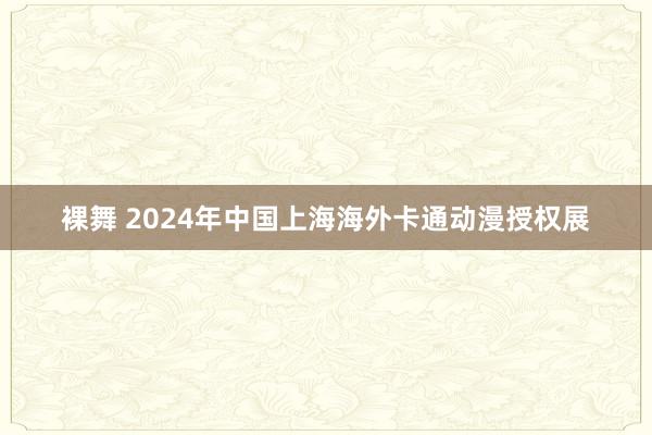 裸舞 2024年中国上海海外卡通动漫授权展