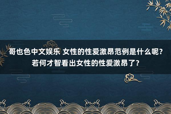 哥也色中文娱乐 女性的性爱激昂范例是什么呢？若何才智看出女性的性爱激昂了？