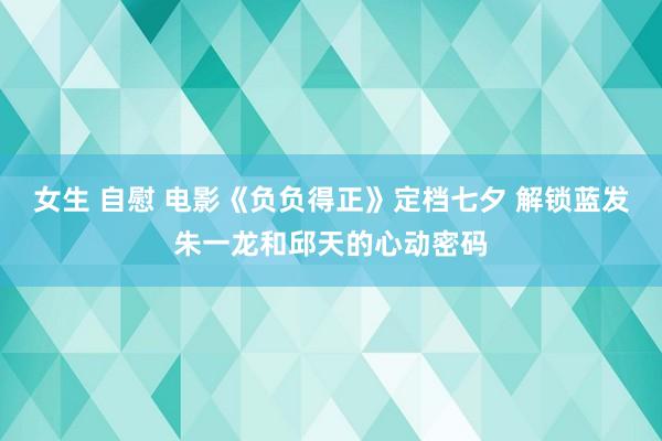 女生 自慰 电影《负负得正》定档七夕 解锁蓝发朱一龙和邱天的心动密码