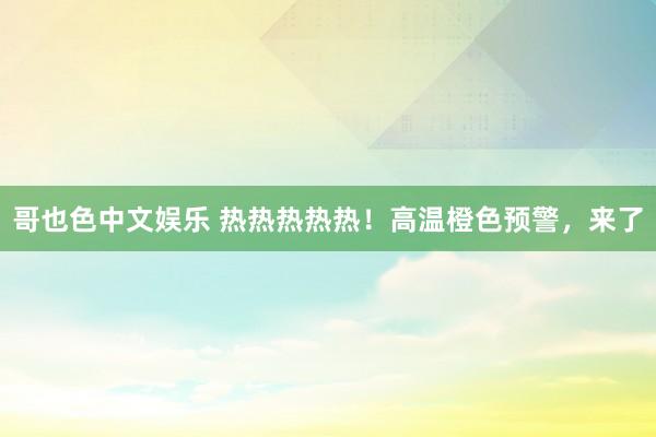 哥也色中文娱乐 热热热热热！高温橙色预警，来了