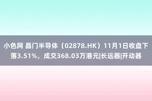 小色网 晶门半导体（02878.HK）11月1日收盘下落3.51%，成交368.03万港元|长远器|开动器