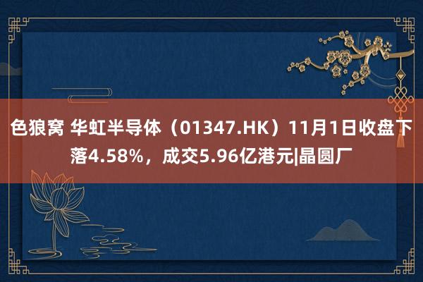 色狼窝 华虹半导体（01347.HK）11月1日收盘下落4.58%，成交5.96亿港元|晶圆厂