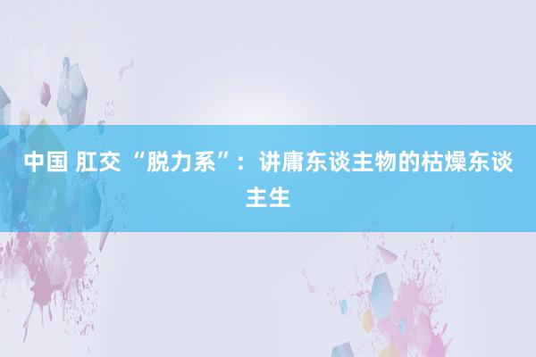 中国 肛交 “脱力系”：讲庸东谈主物的枯燥东谈主生