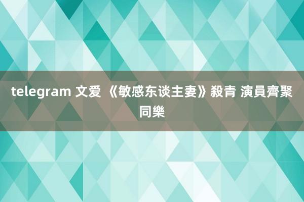 telegram 文爱 《敏感东谈主妻》殺青 演員齊聚同樂