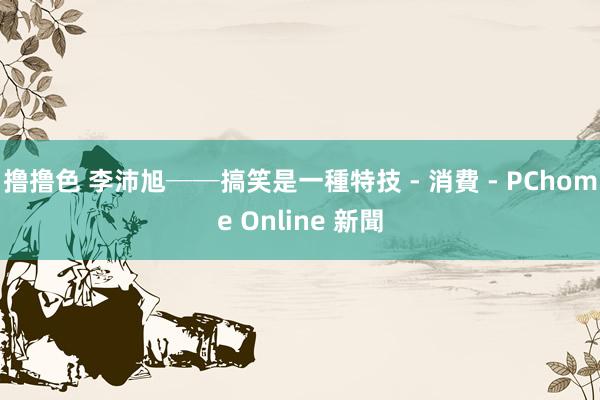 撸撸色 李沛旭──搞笑是一種特技 - 消費 - PChome Online 新聞