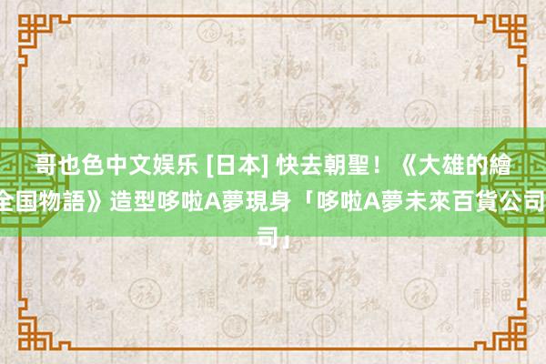 哥也色中文娱乐 [日本] 快去朝聖！《大雄的繪全国物語》造型哆啦A夢現身「哆啦A夢未來百貨公司」