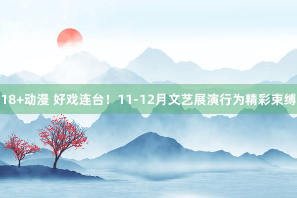 18+动漫 好戏连台！11-12月文艺展演行为精彩束缚