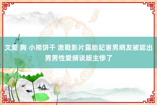 文爱 胸 小熊饼干 激戰影片露胎記害男網友被認出　男男性愛頻谈版主慘了