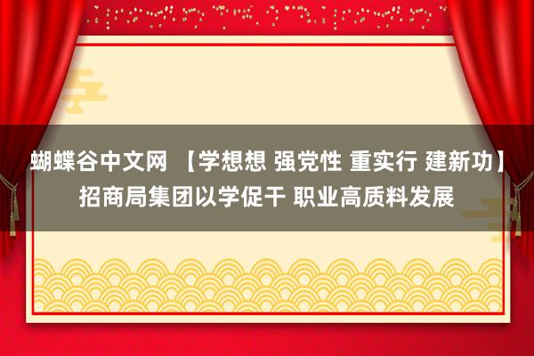 蝴蝶谷中文网 【学想想 强党性 重实行 建新功】招商局集团以学促干 职业高质料发展