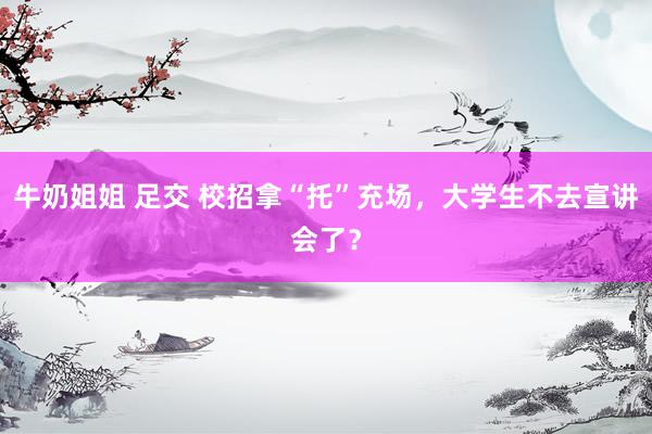 牛奶姐姐 足交 校招拿“托”充场，大学生不去宣讲会了？