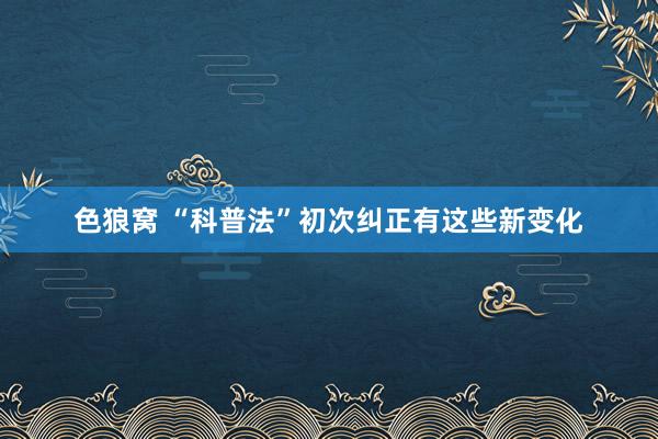 色狼窝 “科普法”初次纠正有这些新变化