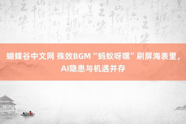 蝴蝶谷中文网 殊效BGM“蚂蚁呀嘿”刷屏海表里，AI隐患与机遇并存