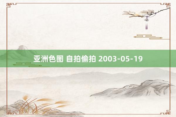 亚洲色图 自拍偷拍 2003-05-19