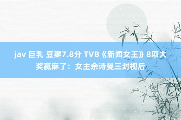 jav 巨乳 豆瓣7.8分 TVB《新闻女王》8项大奖赢麻了：女主佘诗曼三封视后