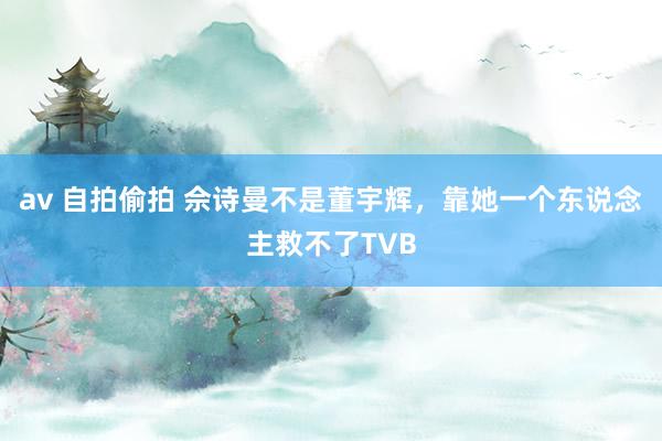 av 自拍偷拍 佘诗曼不是董宇辉，靠她一个东说念主救不了TVB