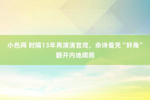 小色网 时隔13年再演清宫戏，佘诗曼凭“奸角”翻开内地阛阓