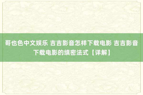 哥也色中文娱乐 吉吉影音怎样下载电影 吉吉影音下载电影的缜密法式【详解】