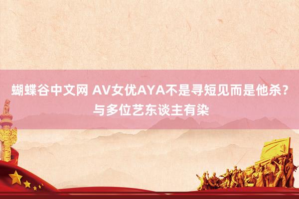 蝴蝶谷中文网 AV女优AYA不是寻短见而是他杀？ 与多位艺东谈主有染